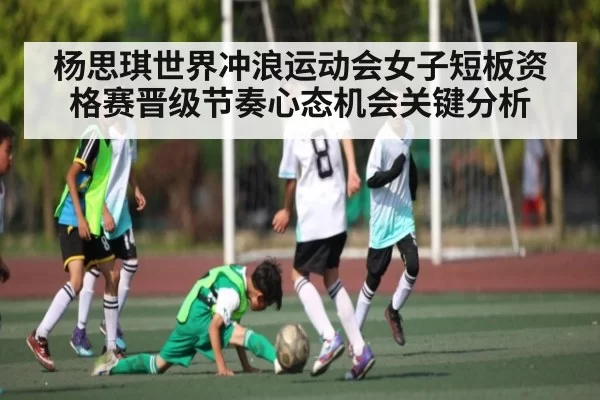 杨思琪世界冲浪运动会女子短板资格赛晋级节奏心态机会关键分析